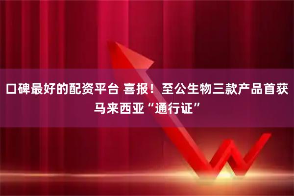 口碑最好的配资平台 喜报！至公生物三款产品首获马来西亚“通行证”