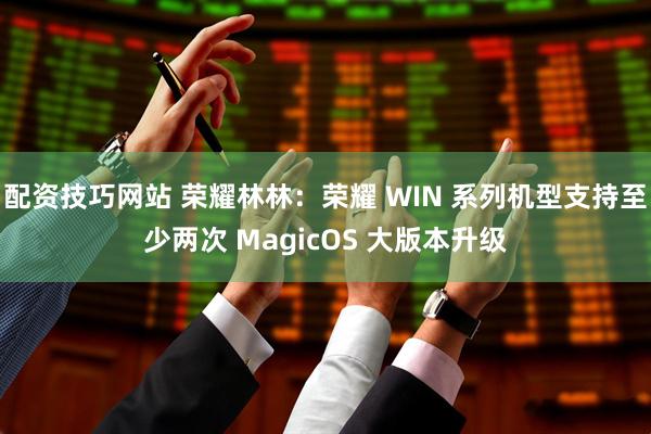 配资技巧网站 荣耀林林：荣耀 WIN 系列机型支持至少两次 MagicOS 大版本升级