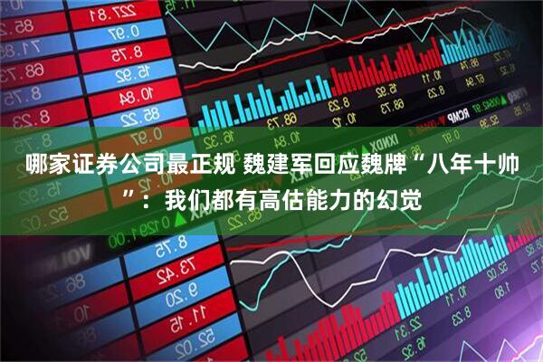 哪家证券公司最正规 魏建军回应魏牌“八年十帅”：我们都有高估能力的幻觉