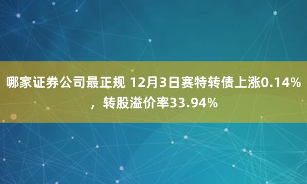哪家证券公司最正规 12月3日赛特转债上涨0.14%，转股溢价率33.94%