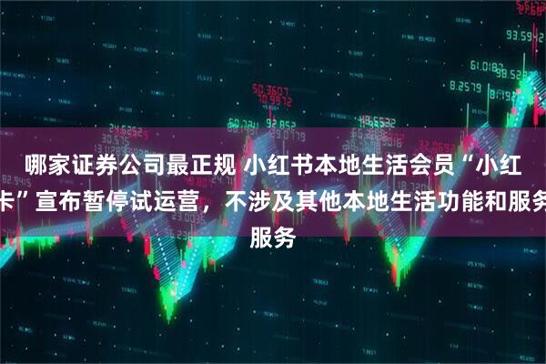 哪家证券公司最正规 小红书本地生活会员“小红卡”宣布暂停试运营，不涉及其他本地生活功能和服务