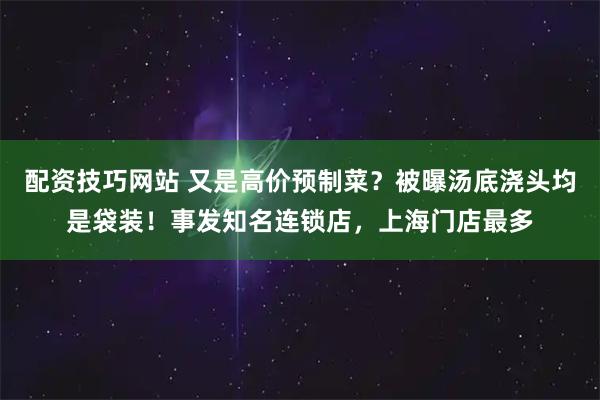 配资技巧网站 又是高价预制菜？被曝汤底浇头均是袋装！事发知名连锁店，上海门店最多