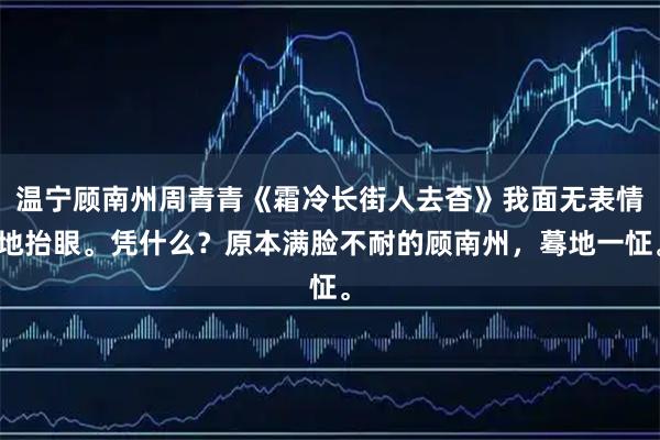 温宁顾南州周青青《霜冷长街人去杳》我面无表情地抬眼。凭什么？原本满脸不耐的顾南州，蓦地一怔。