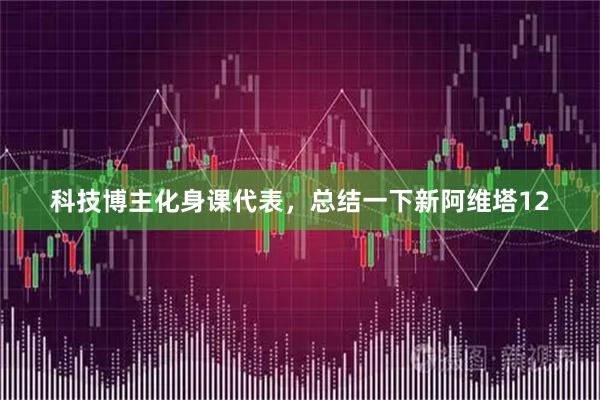 科技博主化身课代表,总结一下新阿维塔12