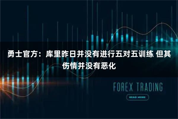 勇士官方：库里昨日并没有进行五对五训练 但其伤情并没有恶化