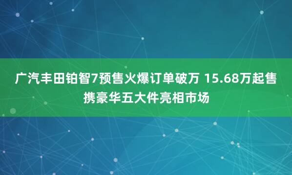 广汽丰田铂智7预售火爆订单破万 15.68万起售携豪华五大件亮相市场
