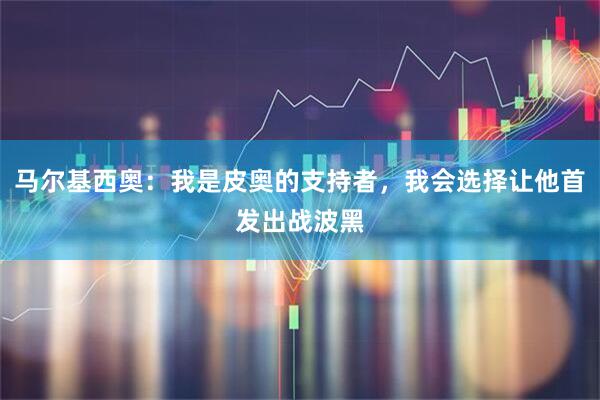马尔基西奥：我是皮奥的支持者，我会选择让他首发出战波黑