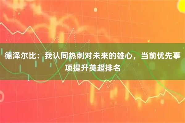 德泽尔比：我认同热刺对未来的雄心，当前优先事项提升英超排名