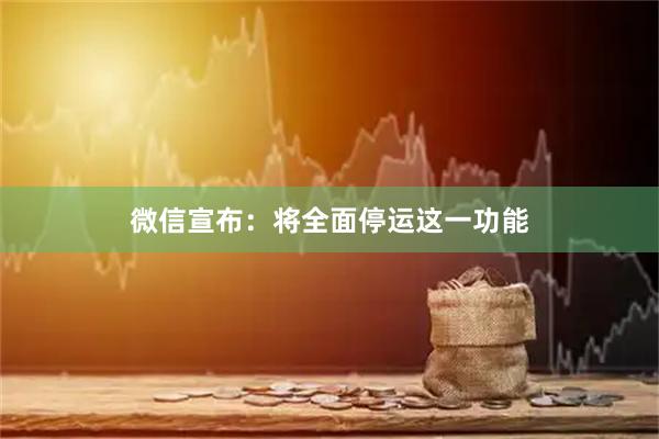 微信宣布：将全面停运这一功能