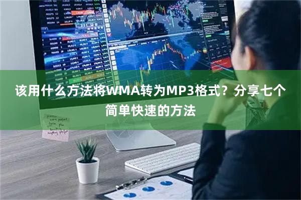 该用什么方法将WMA转为MP3格式？分享七个简单快速的方法