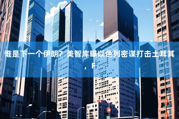 谁是下一个伊朗？美智库曝以色列密谋打击土耳其，F