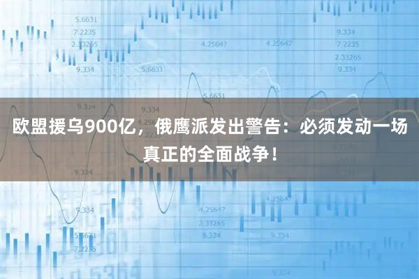 欧盟援乌900亿，俄鹰派发出警告：必须发动一场真正的全面战争！