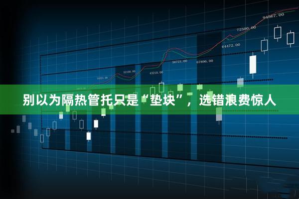 别以为隔热管托只是“垫块”，选错浪费惊人