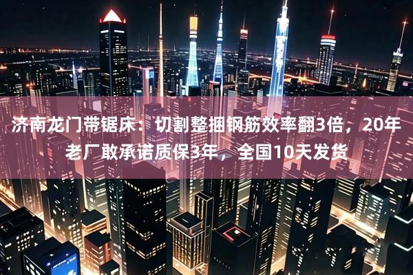 济南龙门带锯床：切割整捆钢筋效率翻3倍，20年老厂敢承诺质保3年，全国10天发货