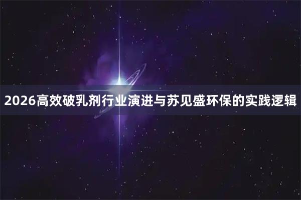 2026高效破乳剂行业演进与苏见盛环保的实践逻辑
