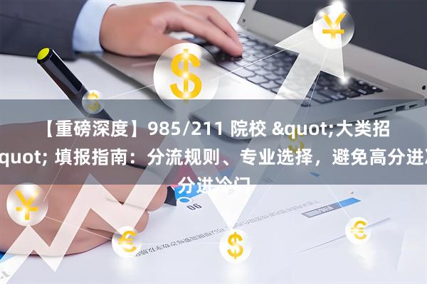 【重磅深度】985/211 院校 "大类招生" 填报指南：分流规则、专业选择，避免高分进冷门