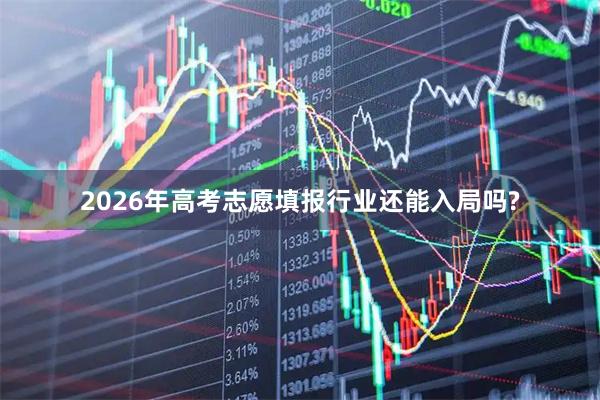 2026年高考志愿填报行业还能入局吗?