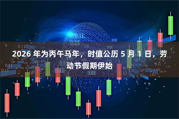 2026 年为丙午马年，时值公历 5 月 1 日，劳动节假期伊始
