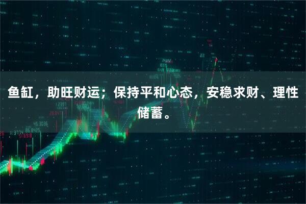 鱼缸，助旺财运；保持平和心态，安稳求财、理性储蓄。