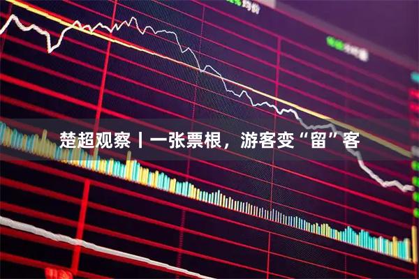 楚超观察丨一张票根，游客变“留”客