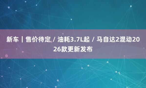 新车｜售价待定 / 油耗3.7L起 / 马自达2混动2026款更新发布
