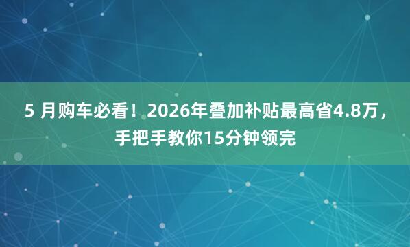 5 月购车必看！2026年叠加补贴最高省4.8万，手把手教你15分钟领完