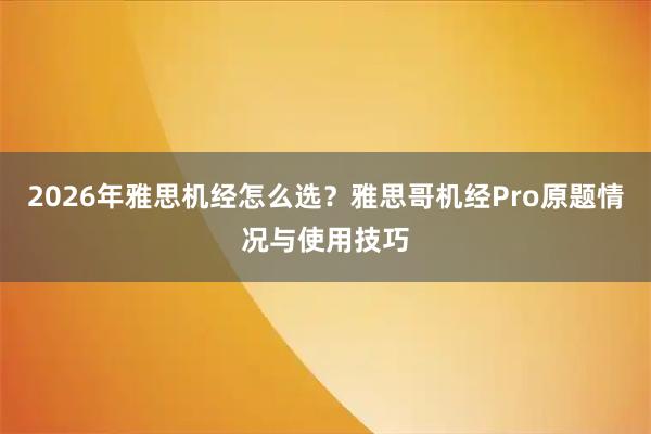 2026年雅思机经怎么选？雅思哥机经Pro原题情况与使用技巧