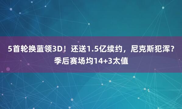 5首轮换蓝领3D！还送1.5亿续约，尼克斯犯浑？季后赛场均14+3太值