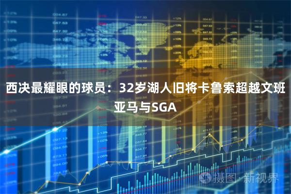 西决最耀眼的球员：32岁湖人旧将卡鲁索超越文班亚马与SGA